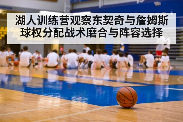 湖人训练营观察东契奇与詹姆斯球权分配战术磨合与阵容选择（kaiyun）