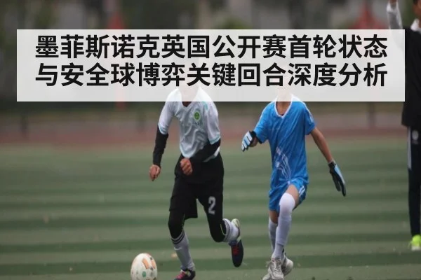墨菲斯诺克英国公开赛首轮状态与安全球博弈关键回合深度分析（kaiyun）