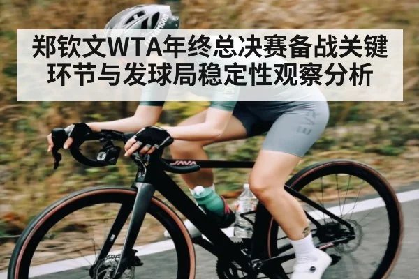 郑钦文WTA年终总决赛备战关键环节与发球局稳定性观察分析