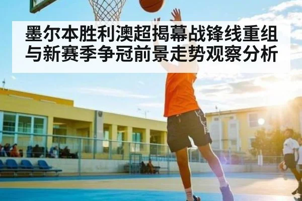 墨尔本胜利澳超揭幕战锋线重组与新赛季争冠前景走势观察分析
