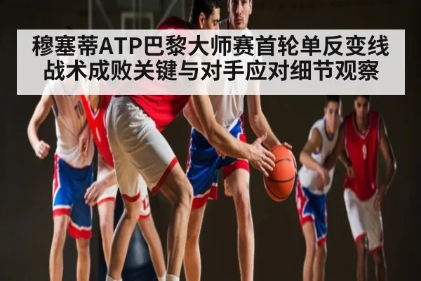 穆塞蒂ATP巴黎大师赛首轮单反变线战术成败关键与对手应对细节观察（kaiyun）