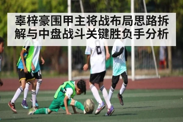 辜梓豪围甲主将战布局思路拆解与中盘战斗关键胜负手分析 - kaiyun