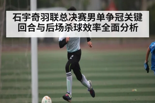 石宇奇羽联总决赛男单争冠关键回合与后场杀球效率全面分析（kaiyun）